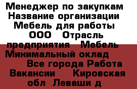 Менеджер по закупкам › Название организации ­ Мебель для работы, ООО › Отрасль предприятия ­ Мебель › Минимальный оклад ­ 15 000 - Все города Работа » Вакансии   . Кировская обл.,Леваши д.